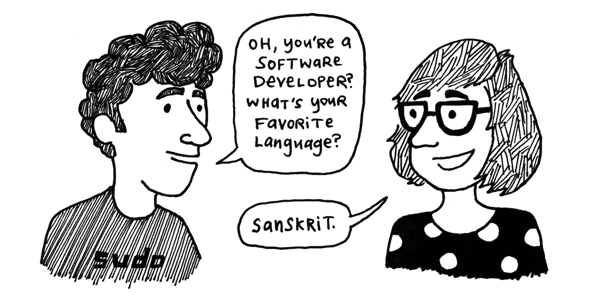
          Illustration: A guy (wearing a 'sudo' shirt) asks, 
          'Oh, you're a software developer? What's your favorite 
          language?' Cordelia (wearing a polka dot shirt) replies, 
          'Sanskrit.'"